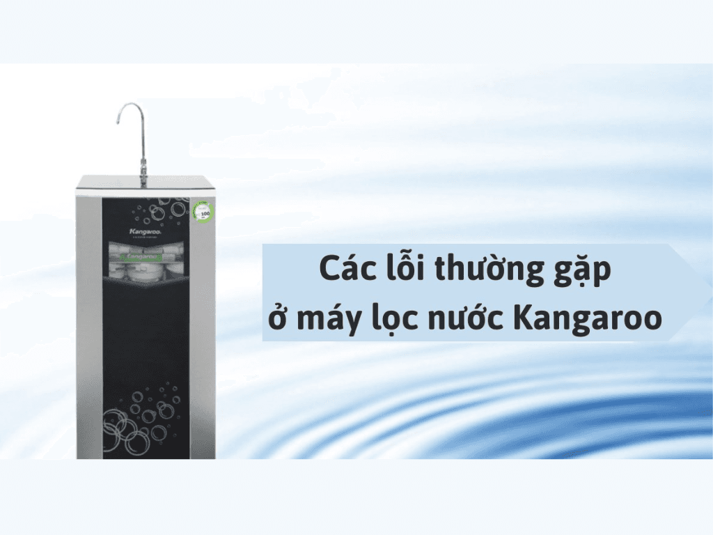 Tổng hợp cách sửa các lỗi thường gặp của máy lọc nước Kangaroo