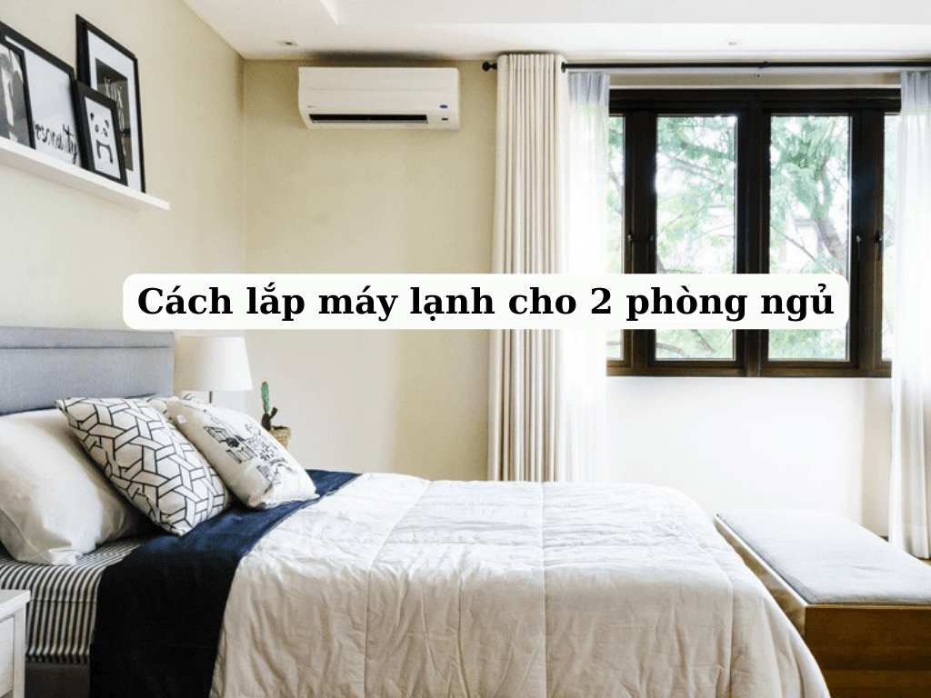 Cách lắp máy lạnh cho 2 phòng ngủ: Bí quyết tạo không gian tiết kiệm năng lượng