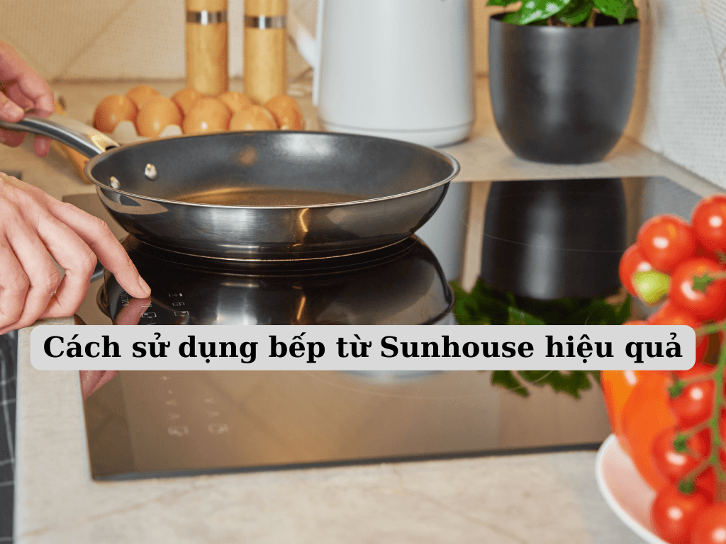 Bếp từ Sunhouse dùng như thế nào? Cách sử dụng bếp từ Sunhouse hiệu quả và an toàn