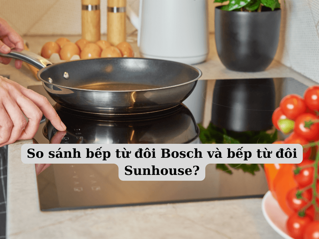 Nên mua bếp từ đôi Bosch hay bếp từ đôi Sunhouse? 5 bí kíp mua bếp từ đôi hiệu quả