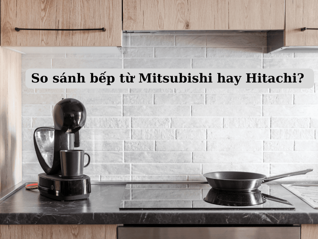 Nên mua bếp từ Mitsubishi hay Hitachi? Tìm kiếm bếp từ tốt nhất cho gia đình bạn