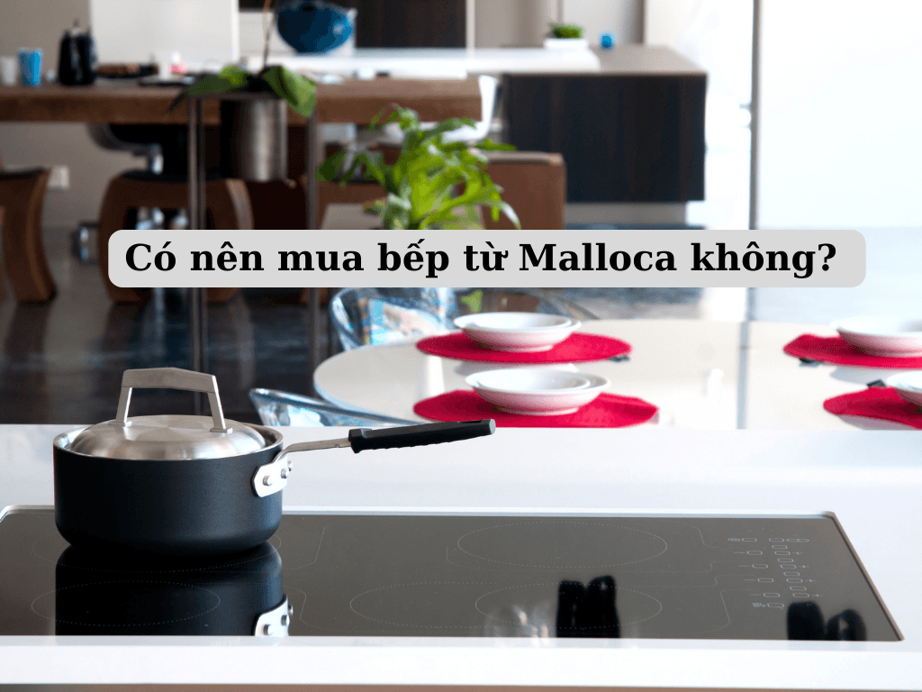 Có nên mua bếp từ Malloca? Tìm kiếm lựa chọn hoàn hảo cho căn bếp hiện đại