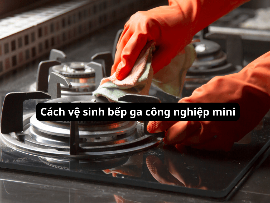 Hướng dẫn vệ sinh bếp ga công nghiệp mini chi tiết hiệu quả như chuyên gia