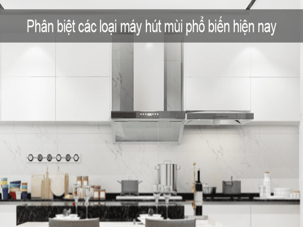 Máy hút mùi nào phù hợp cho nhà bếp của bạn? Phân biệt các loại máy hút mùi thông dụng