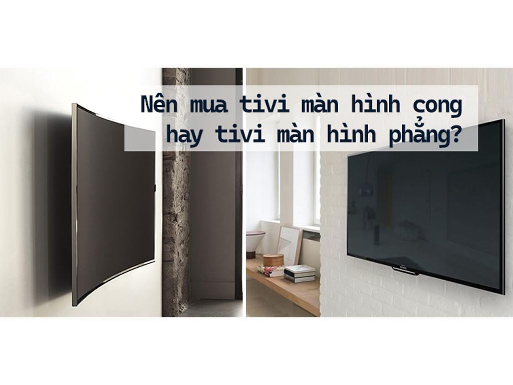 Tivi màn hình phẳng hay tivi màn hình cong? Đâu là sự lựa chọn hoàn hảo