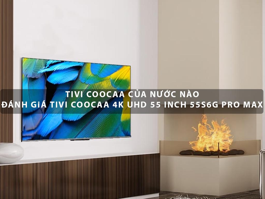 Tivi Coocaa 4K UHD 55 inch 55S6G Pro Max có tốt không? Đánh giá tivi Coocaa