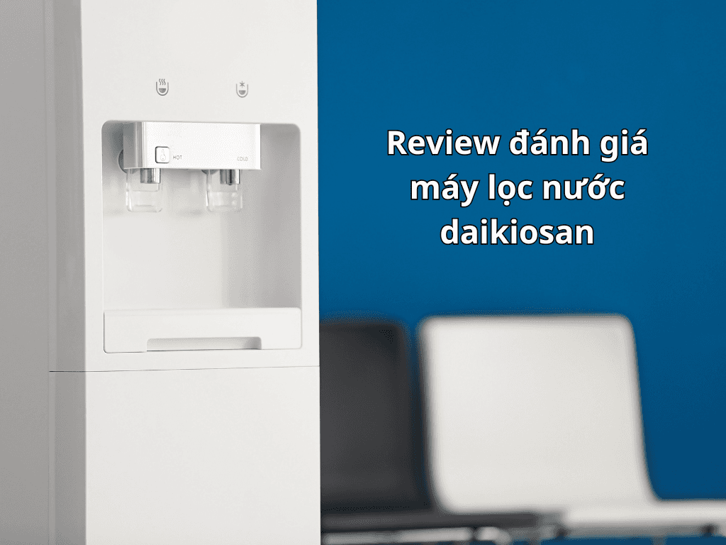 Review đánh giá máy lọc nước daikiosan. Nên dùng máy lọc nước nóng lạnh daikiosan nào cho gia đình?