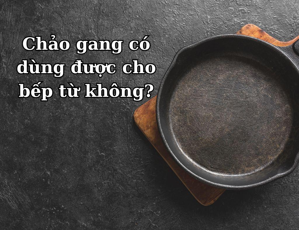 Chảo gang có dùng được bếp từ không? Giải đáp chi tiết