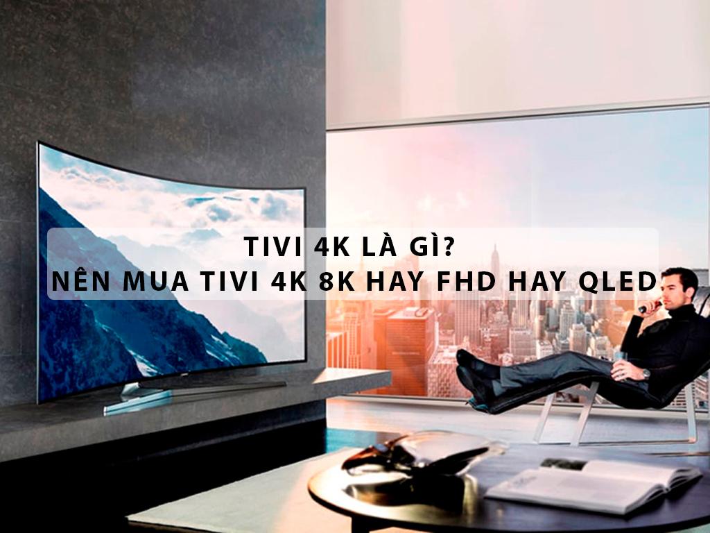 Tivi 4K là gì? Nên mua tivi 4K 8K hay FHD hay Qled. Đọc 1 lần chọn tivi thông thái