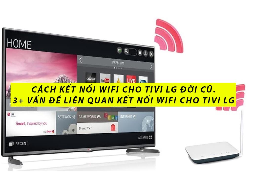 Cách kết nối Wifi cho tivi LG đời cũ. 3+ vấn đề liên quan kết nối Wifi cho tivi LG