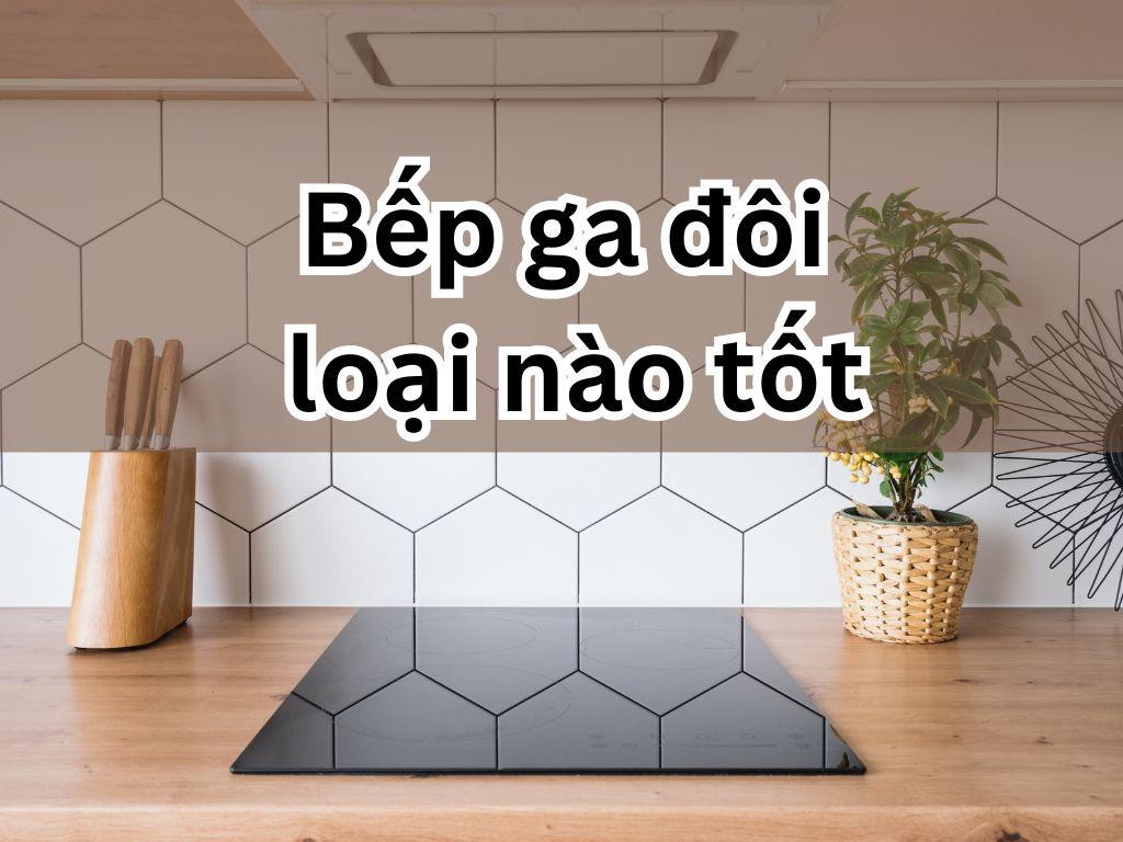 Bếp ga đôi loại nào tốt nhất hiện nay? Tổng hợp các sản phẩm bán chạy trên thị trường