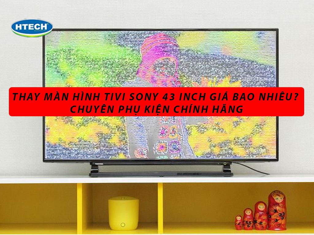 Thay màn hình tivi Sony 43 inch giá bao nhiêu? CHUYÊN phụ kiện chính hãng