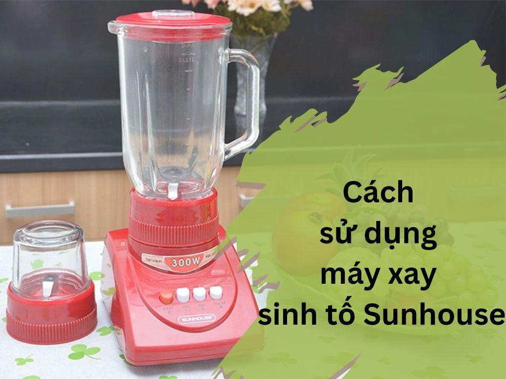 Cách sử dụng máy xay sinh tố Sunhouse đúng cách để kéo dài tuổi thọ