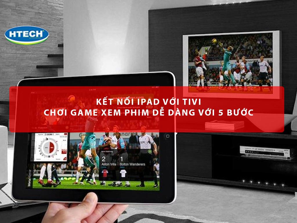 Kết nối ipad với tivi chơi game xem phim dễ dàng với 5 bước