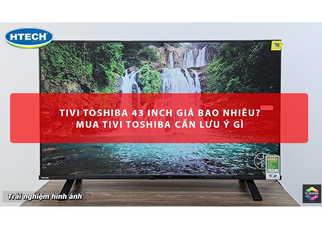 Tivi Toshiba 43 inch giá bao nhiêu? Mua tivi Toshiba cần lưu ý gì