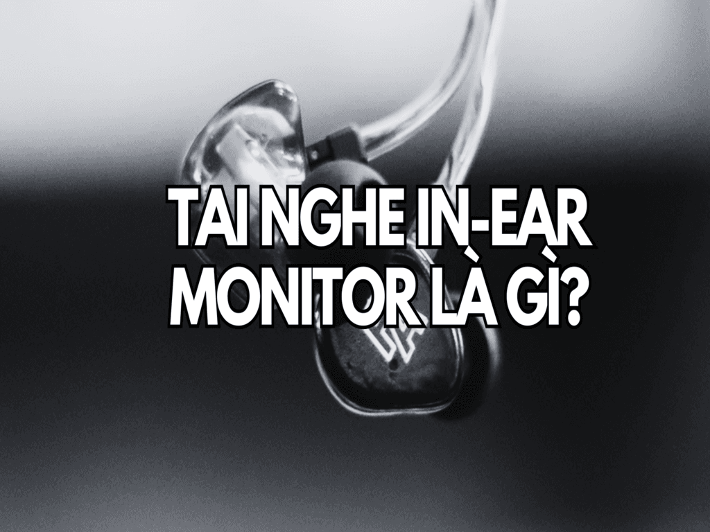 Tai nghe in ear monitor là gì và đặc điểm nổi bật