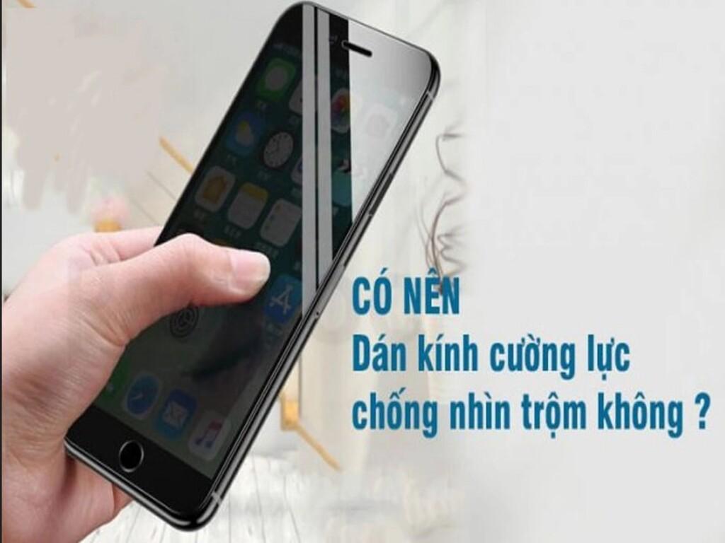 Có nên dán cường lực chống nhìn trộm? Ưu nhược điểm cần biết
