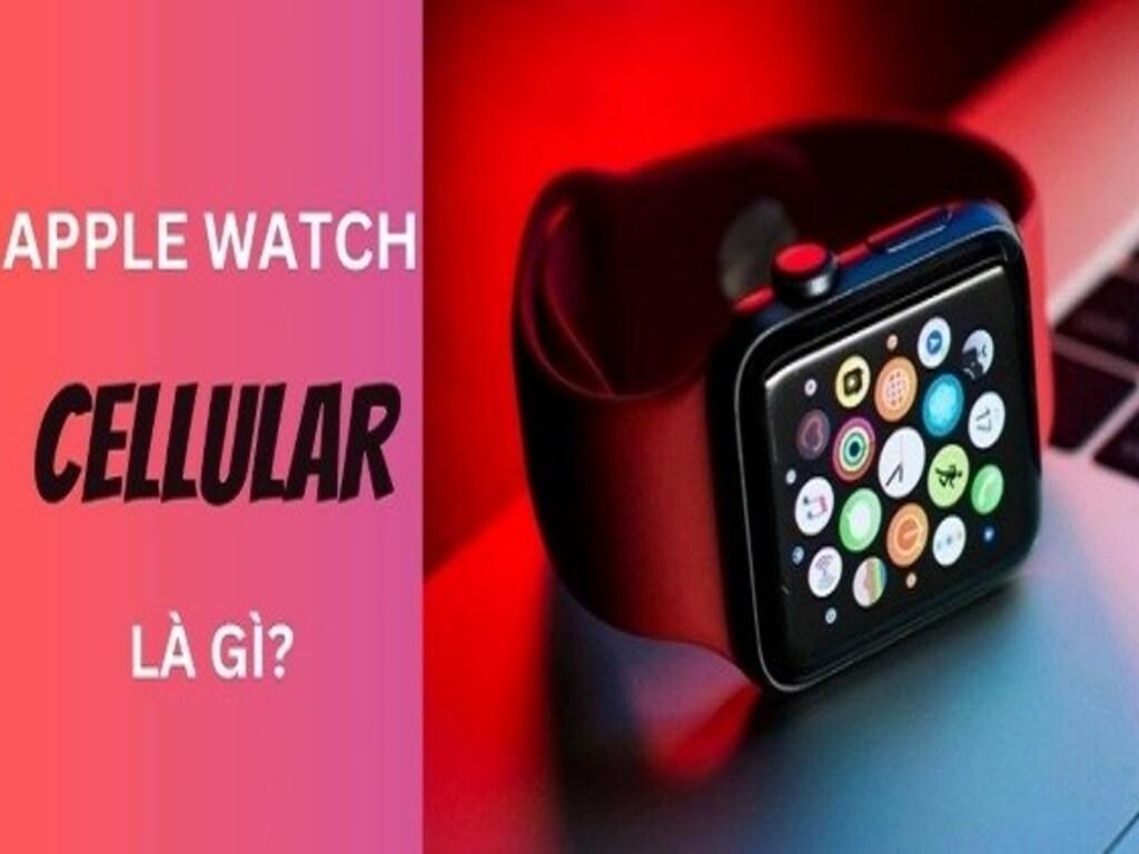 Apple Watch Cellular là gì? Tính năng khiến bạn "suy ngẫm lại"