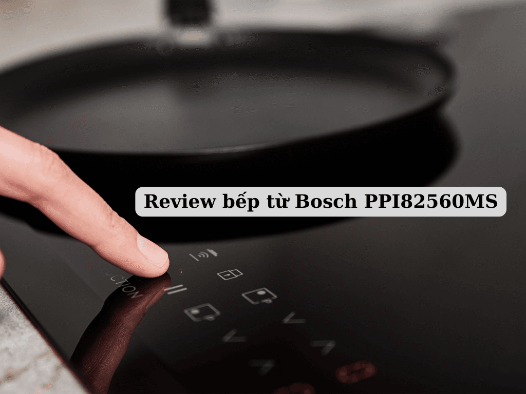 Review bếp từ Bosch PPI82560MS: Bếp từ thông minh hiện đại nhất hiện nay