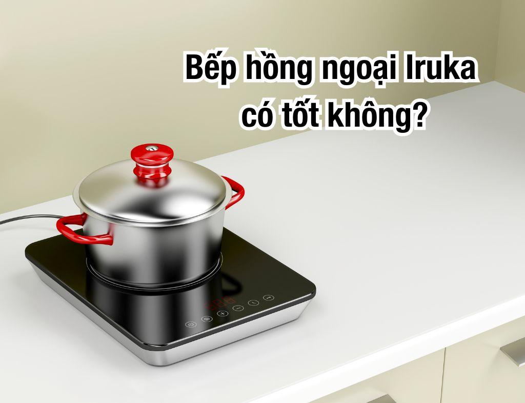 Bếp hồng ngoại Iruka có tốt không? Có nên sử dụng không?