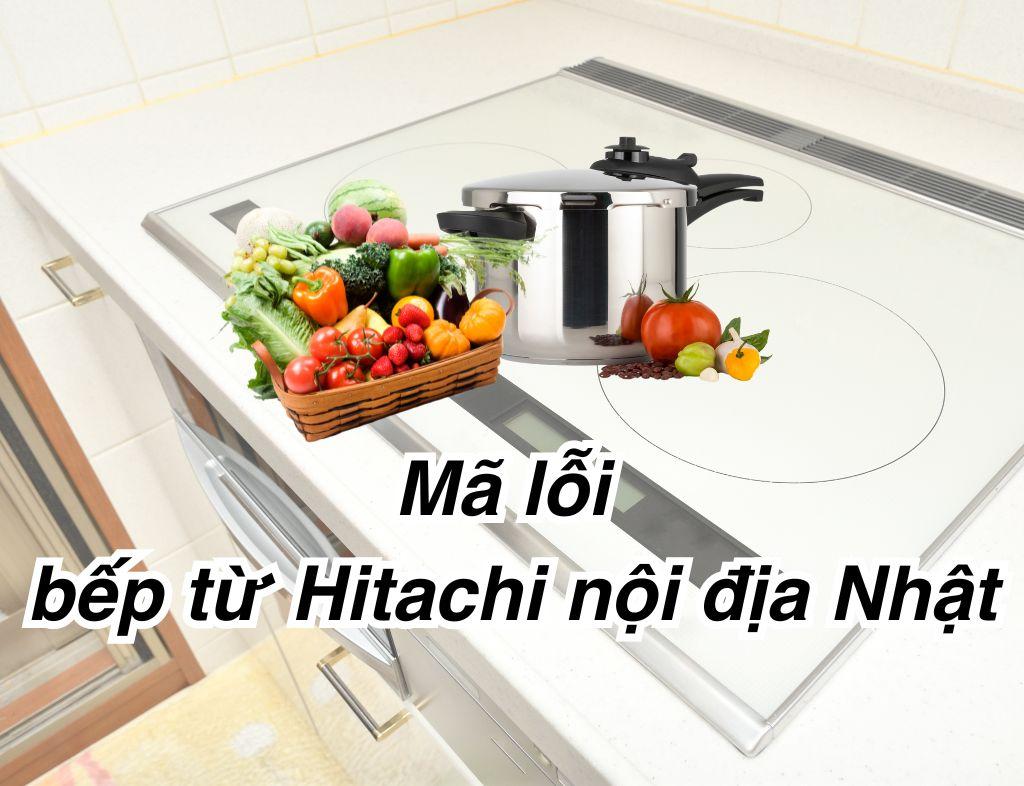 Tổng hợp mã lỗi bếp từ Hitachi nội địa Nhật - Cách sửa bếp từ Hitachi báo lỗi chi tiết
