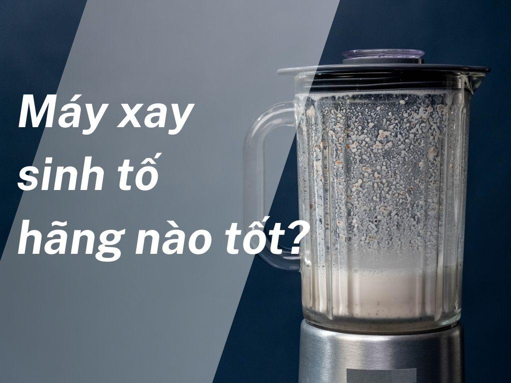 Tư vấn mua máy xay sinh tố: Hãng nào tốt và bền nhất cho nội trợ hiện đại?