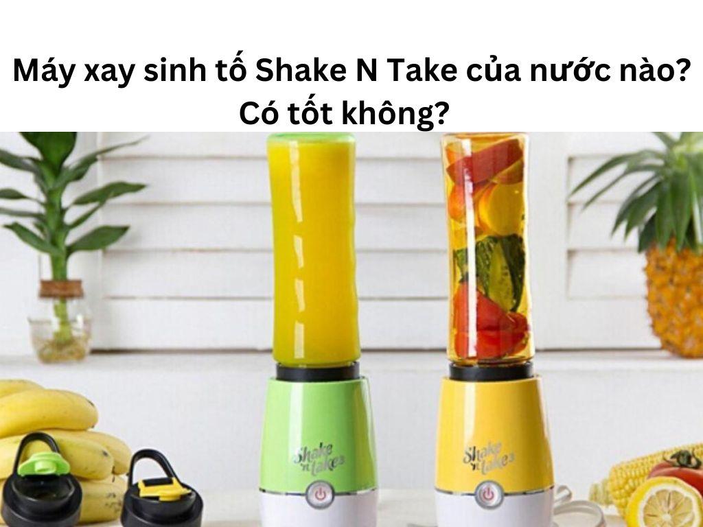 Đánh giá máy xay sinh tố Shake N Take: Của nước nào, có tốt không?