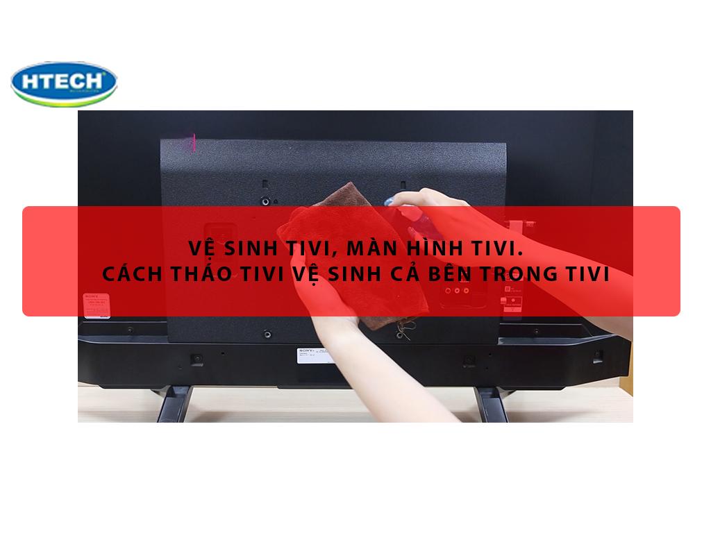 Vệ sinh tivi, màn hình tivi. Cách tháo tivi vệ sinh cả bên trong tivi