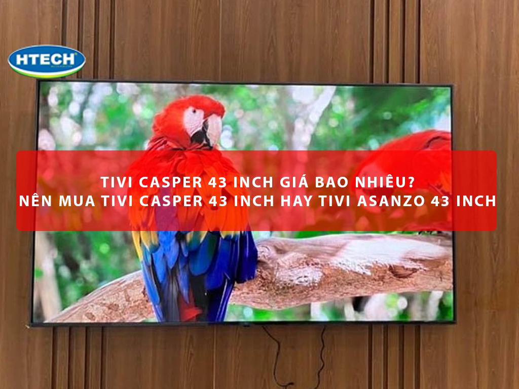 Tivi Casper 43 inch giá bao nhiêu? Nên mua tivi Casper 43 inch hay tivi Asanzo 43 inch