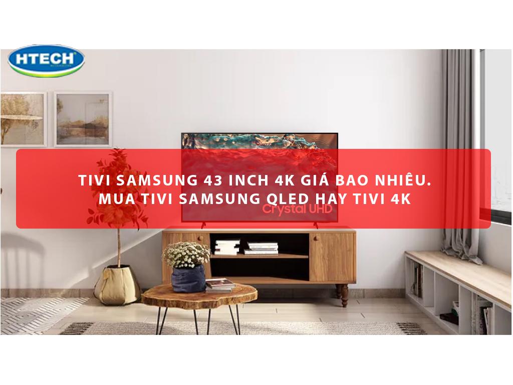 Tivi Samsung 43 inch 4k giá bao nhiêu. Mua tivi Samsung Qled hay tivi 4k