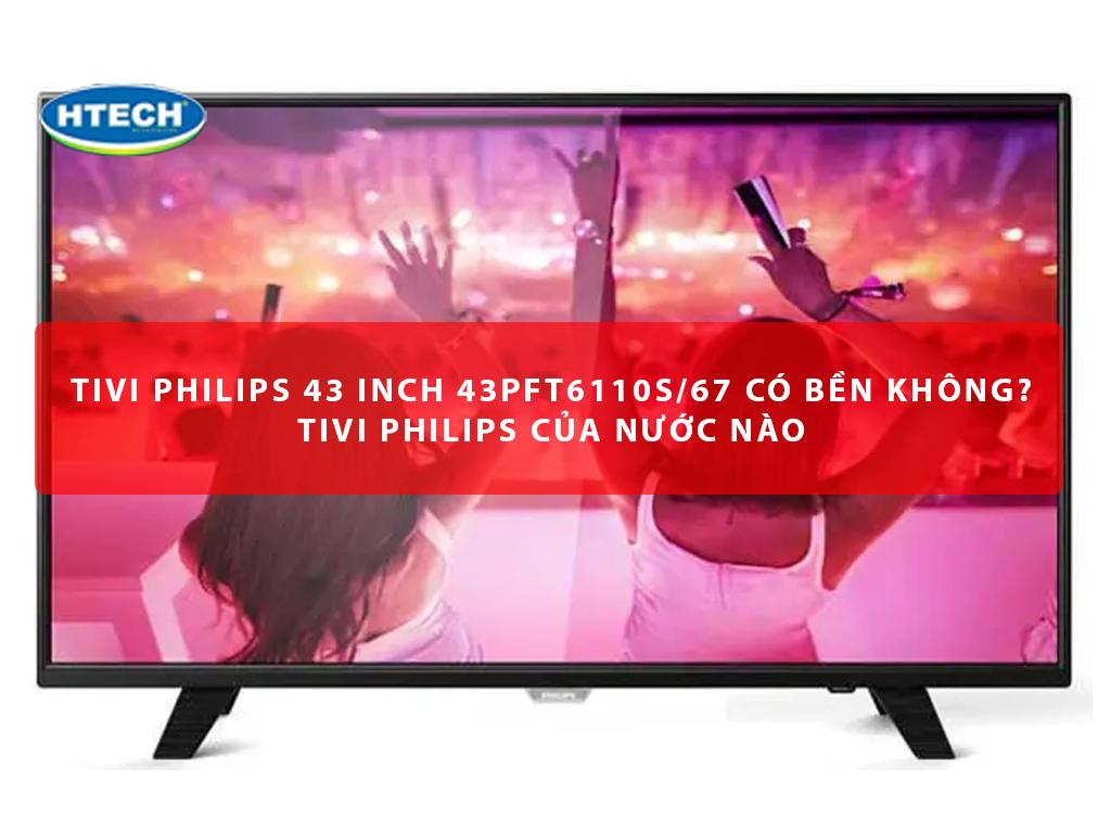 Smart Tivi Philips 43 inch 43PFT6110S/67 có bền không? Tivi Philips của nước nào