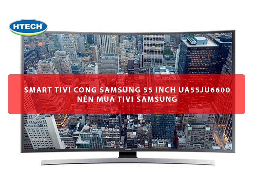 Smart tivi cong Samsung 55 inch UA55JU6600 giá bao nhiêu? Nên mua tivi Samsung