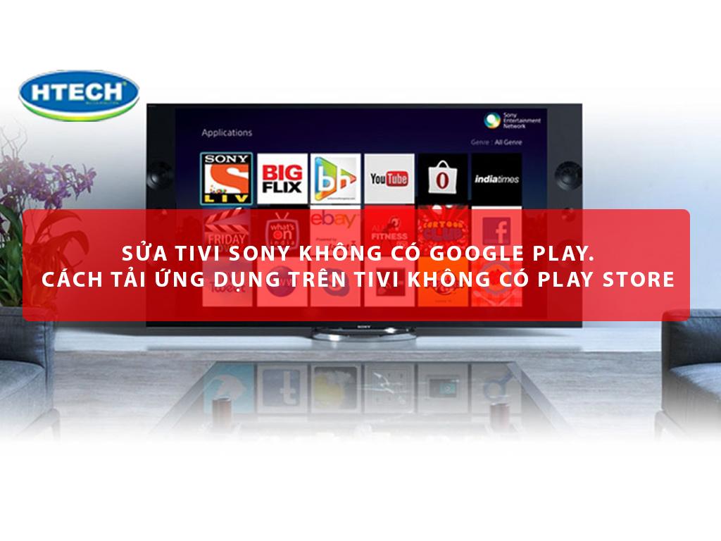 Sửa tivi Sony không có Google Play. Cách tải ứng dụng trên tivi không có Play Store